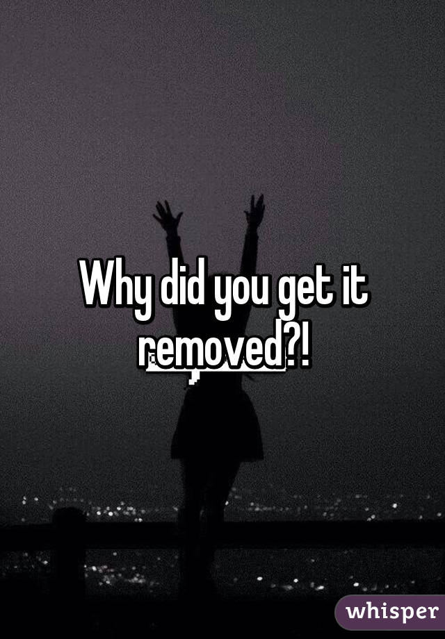 Why did you get it removed?!