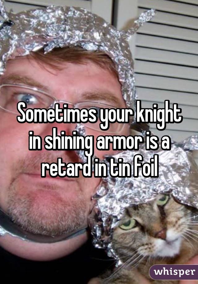 Sometimes your knight in shining armor is a retard in tin foil
