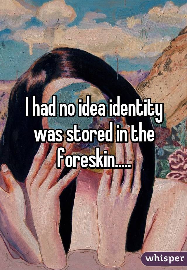 I had no idea identity was stored in the foreskin.....