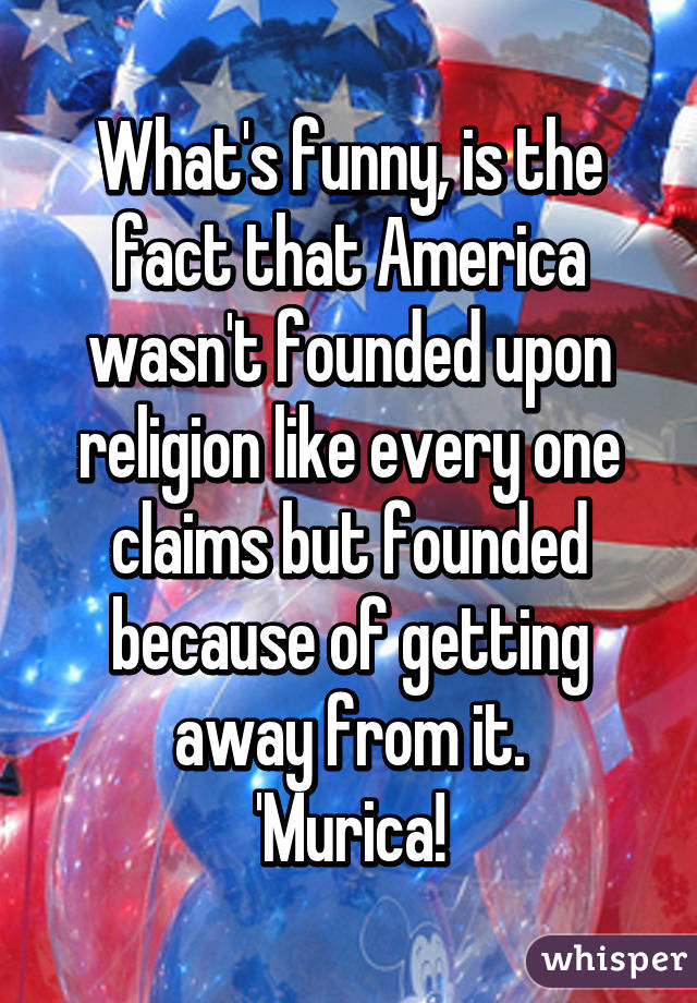 What's funny, is the fact that America wasn't founded upon religion like every one claims but founded because of getting away from it.
'Murica!