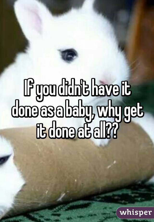 If you didn't have it done as a baby, why get it done at all??