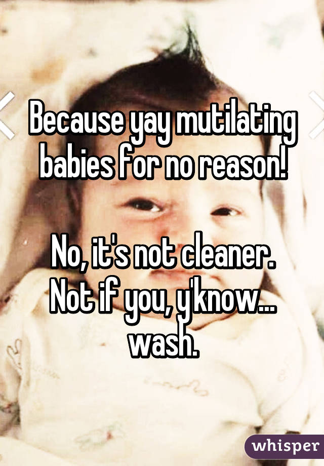 Because yay mutilating babies for no reason!

No, it's not cleaner. Not if you, y'know... wash.