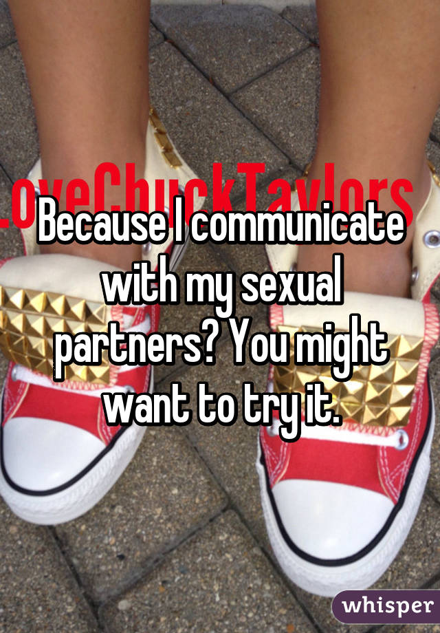 Because I communicate with my sexual partners? You might want to try it.