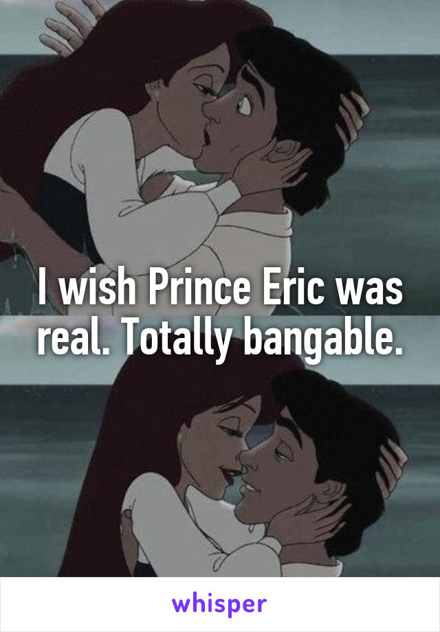 I wish Prince Eric was real. Totally bangable.