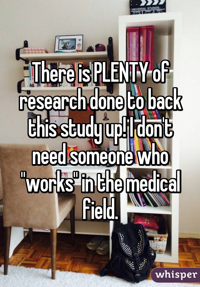 There is PLENTY of research done to back this study up! I don't need someone who "works" in the medical field.