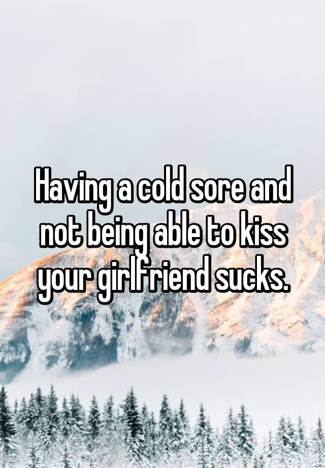 having-a-cold-sore-and-not-being-able-to-kiss-your-girlfriend-sucks