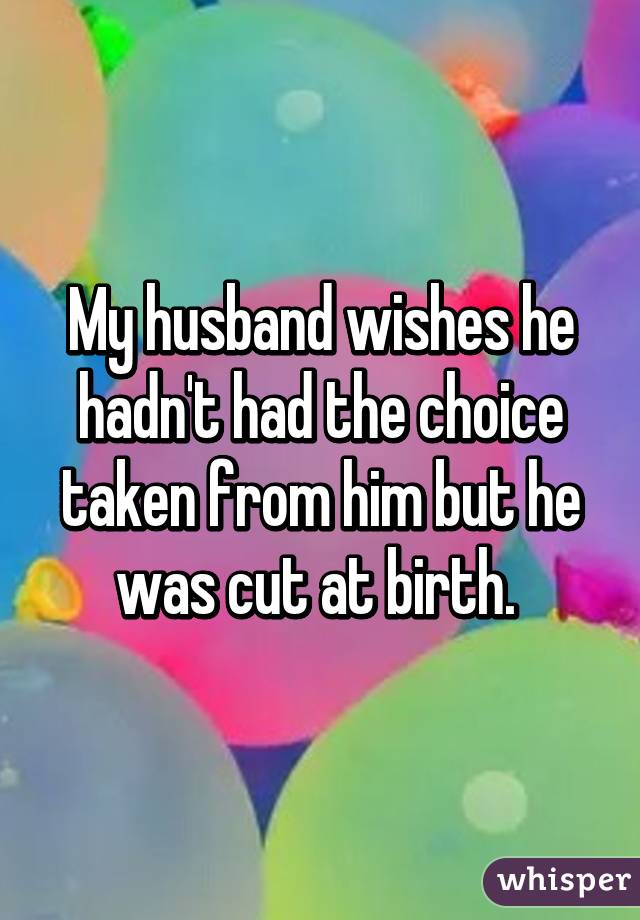 My husband wishes he hadn't had the choice taken from him but he was cut at birth. 