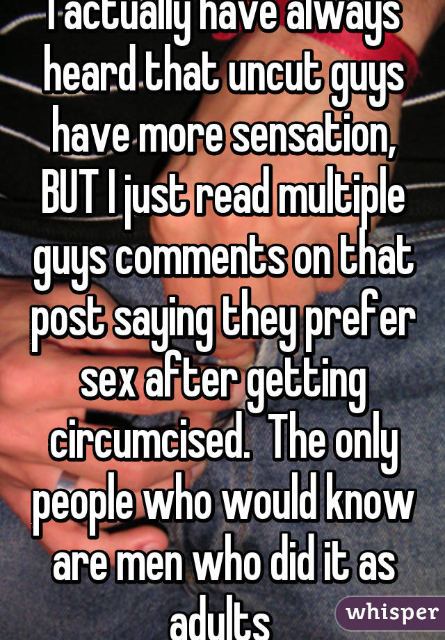 I actually have always heard that uncut guys have more sensation, BUT I just read multiple guys comments on that post saying they prefer sex after getting circumcised.  The only people who would know are men who did it as adults 