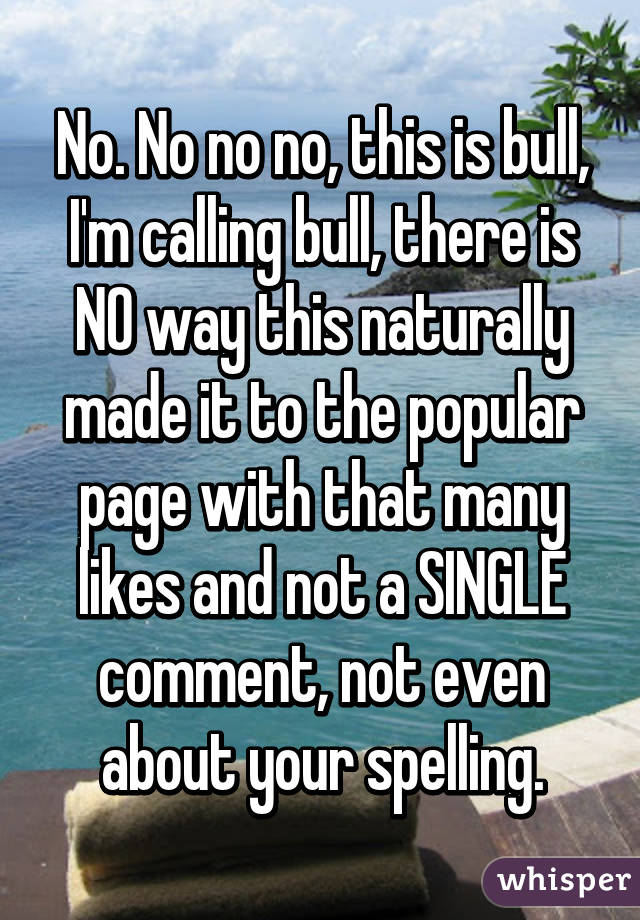 No. No no no, this is bull, I'm calling bull, there is NO way this naturally made it to the popular page with that many likes and not a SINGLE comment, not even about your spelling.