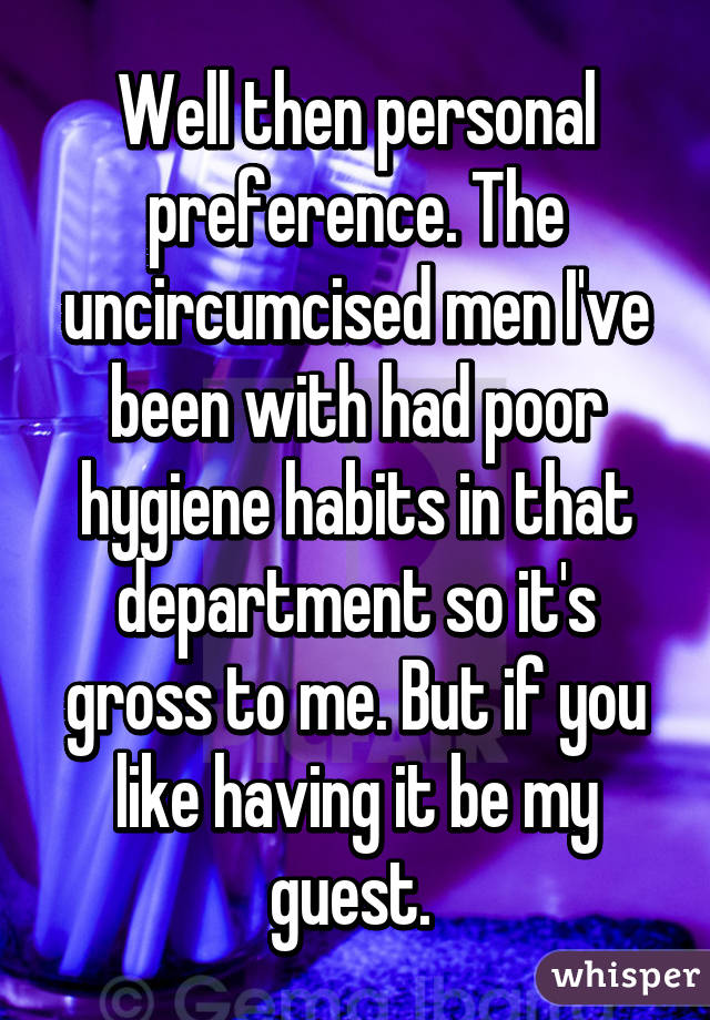 Well then personal preference. The uncircumcised men I've been with had poor hygiene habits in that department so it's gross to me. But if you like having it be my guest. 