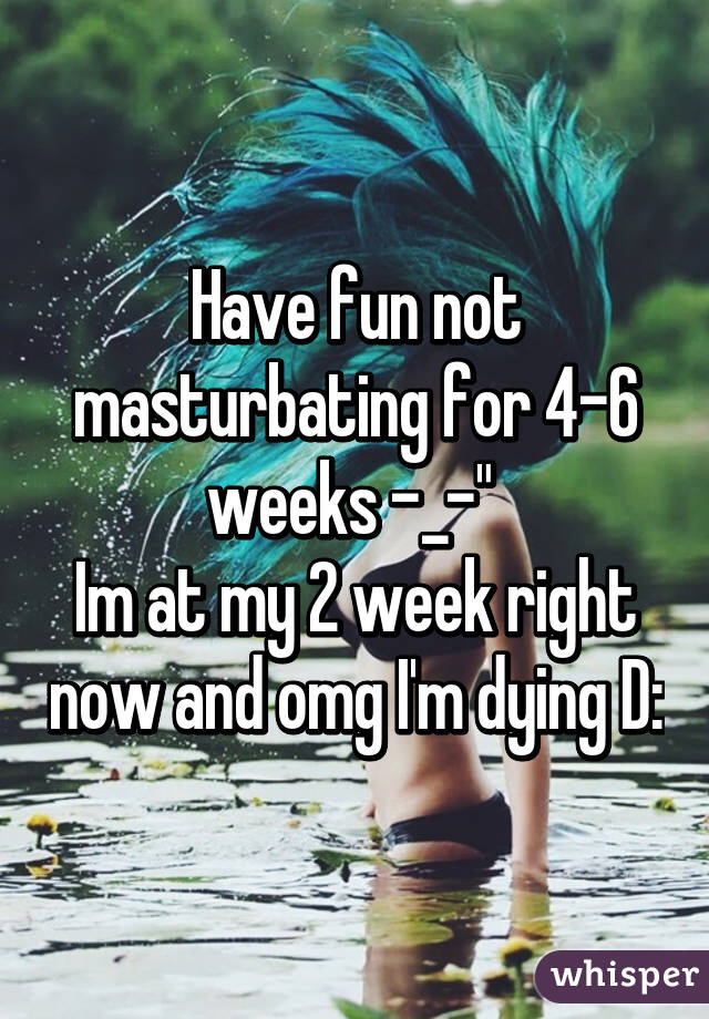 Have fun not masturbating for 4-6 weeks -_-" 
Im at my 2 week right now and omg I'm dying D: