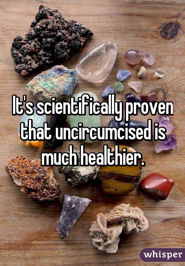 It's scientifically proven that uncircumcised is much healthier.