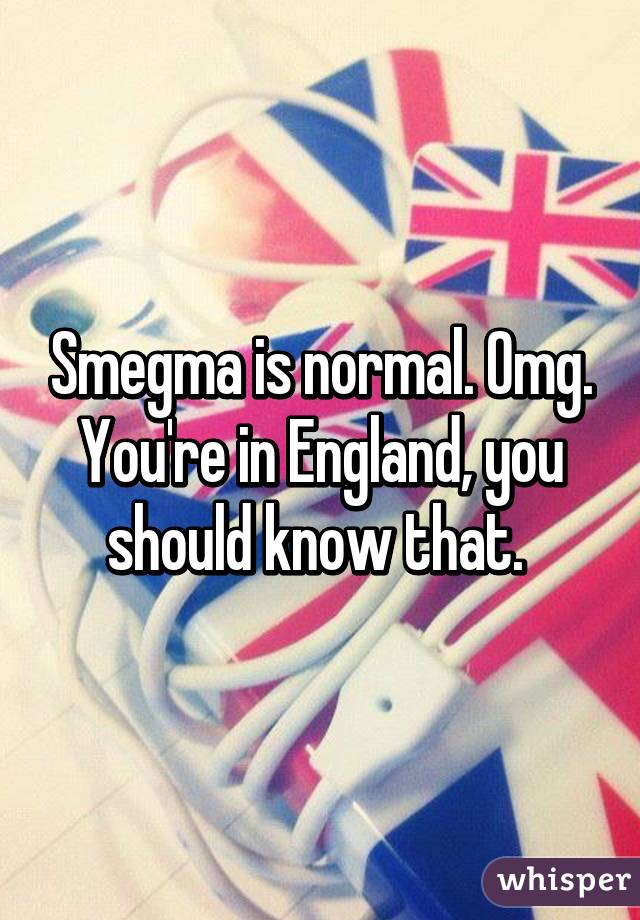 Smegma is normal. Omg. You're in England, you should know that. 