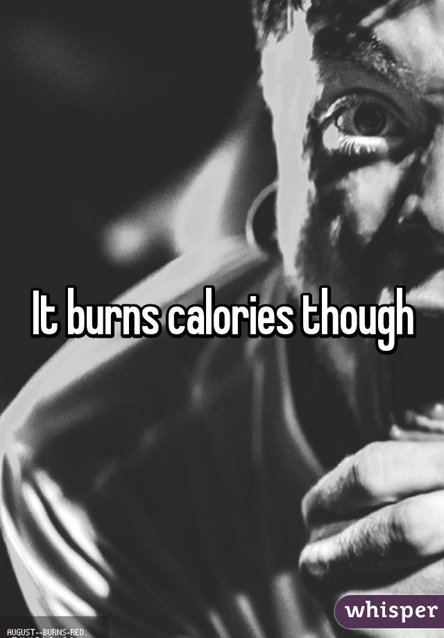 It burns calories though