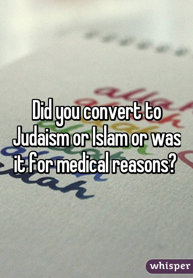 Did you convert to Judaism or Islam or was it for medical reasons? 