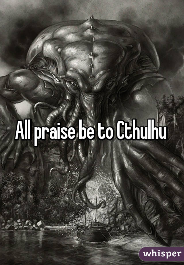 All praise be to Cthulhu