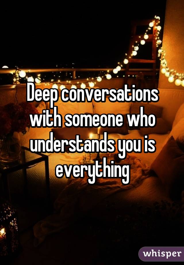 Deep conversations with someone who understands you is everything