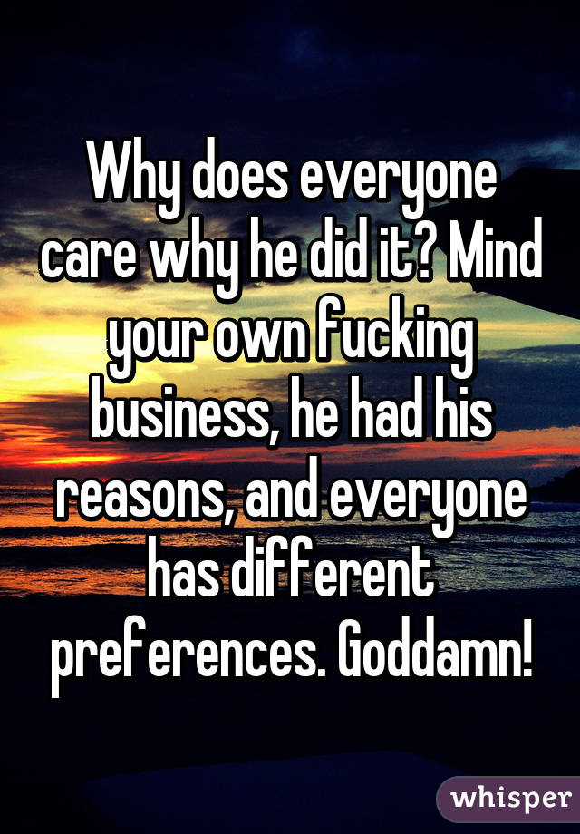 Why does everyone care why he did it? Mind your own fucking business, he had his reasons, and everyone has different preferences. Goddamn!