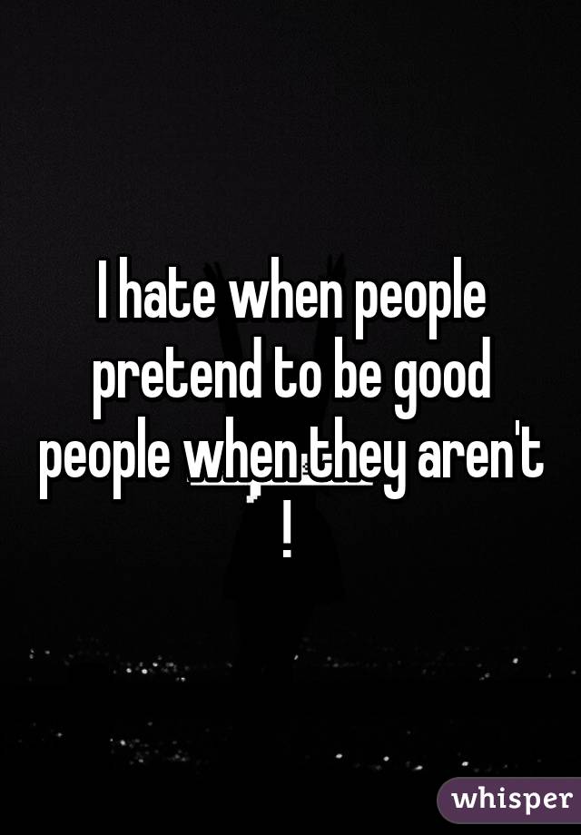 I hate when people pretend to be good people when they aren't ! 