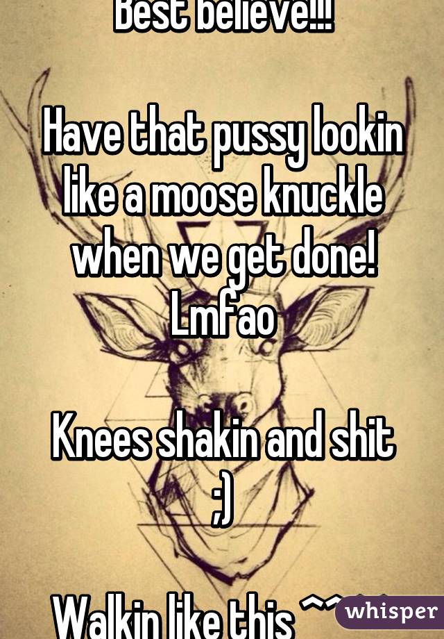 Best believe!!!

Have that pussy lookin like a moose knuckle when we get done! Lmfao

Knees shakin and shit ;)

Walkin like this ^^^^