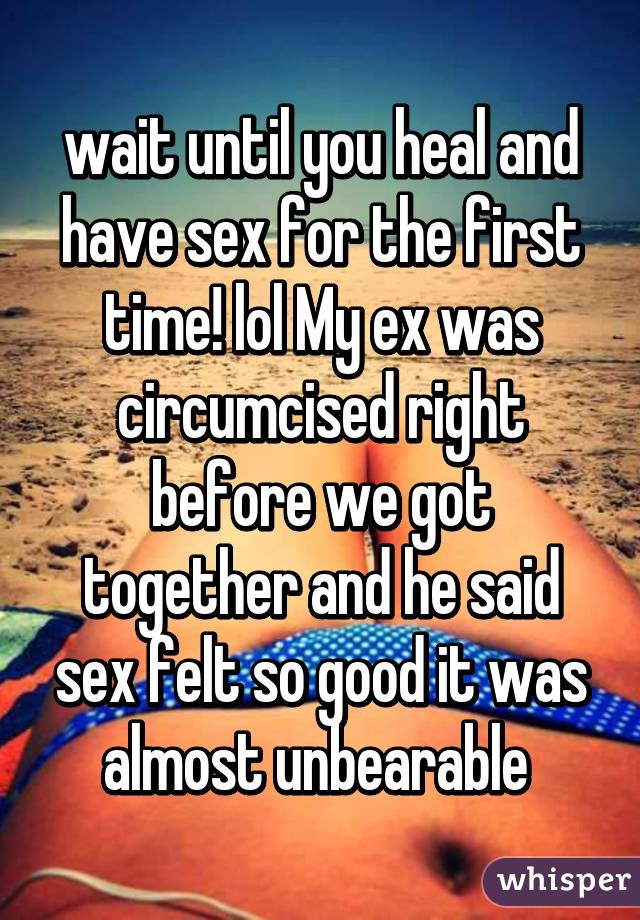 wait until you heal and have sex for the first time! lol My ex was circumcised right before we got together and he said sex felt so good it was almost unbearable 