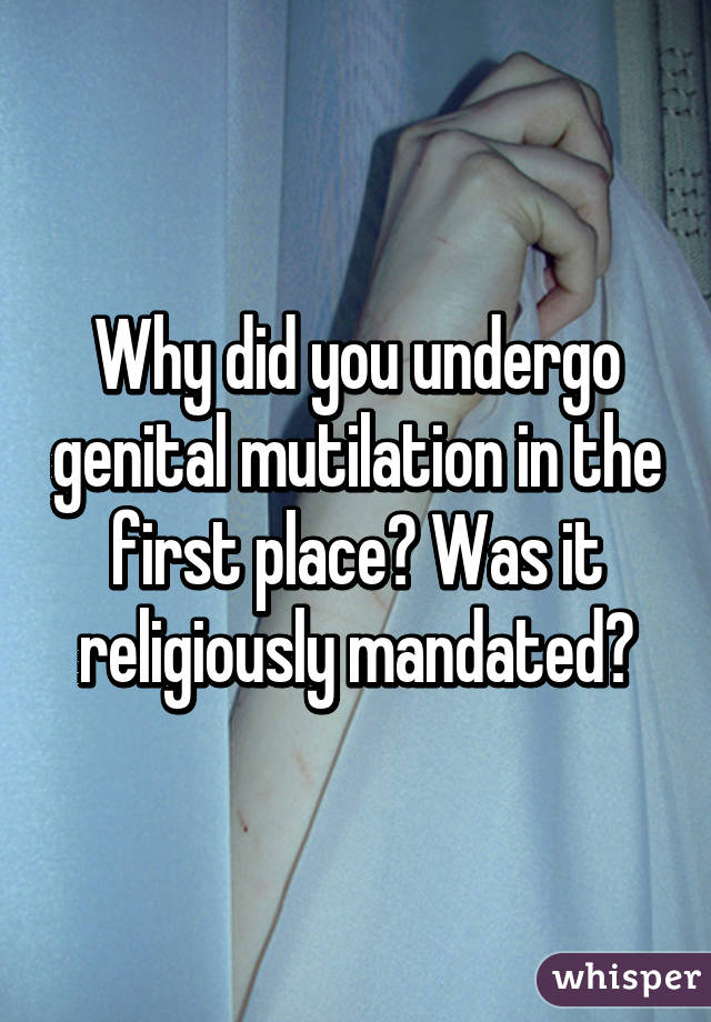 Why did you undergo genital mutilation in the first place? Was it religiously mandated?