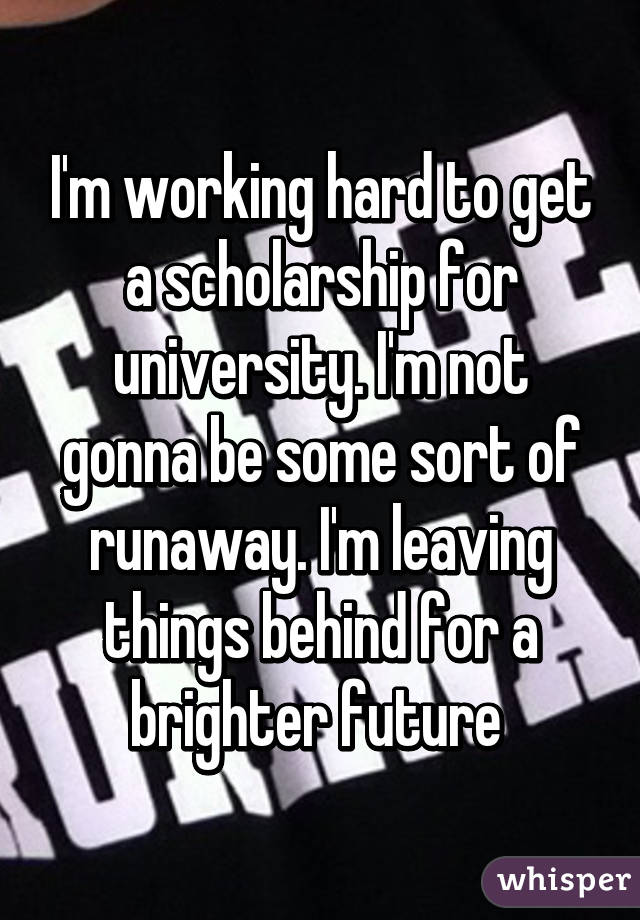 I'm working hard to get a scholarship for university. I'm not gonna be some sort of runaway. I'm leaving things behind for a brighter future 