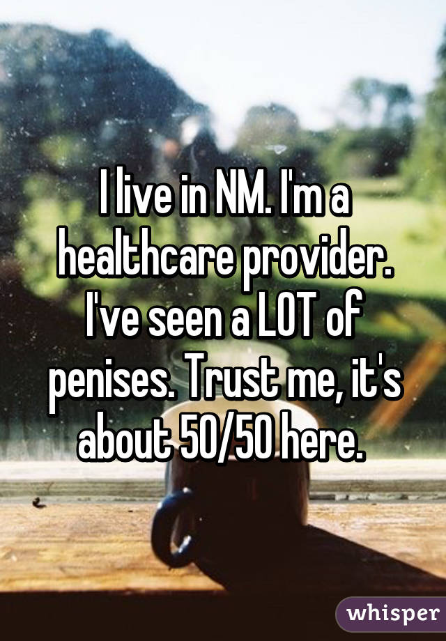 I live in NM. I'm a healthcare provider. I've seen a LOT of penises. Trust me, it's about 50/50 here. 