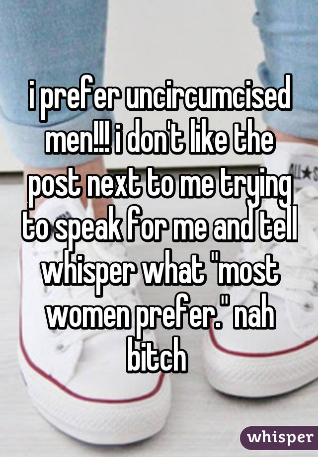 i prefer uncircumcised men!!! i don't like the post next to me trying to speak for me and tell whisper what "most women prefer." nah bitch 