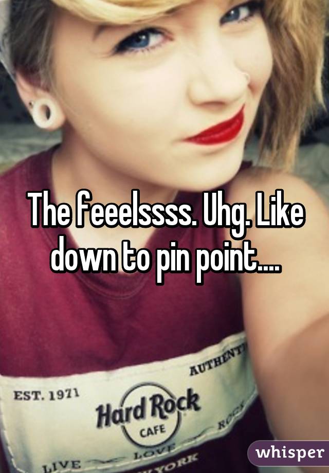 The feeelssss. Uhg. Like down to pin point....