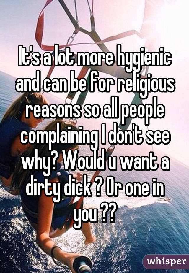 It's a lot more hygienic and can be for religious reasons so all people complaining I don't see why? Would u want a dirty dick ? Or one in you ?😂