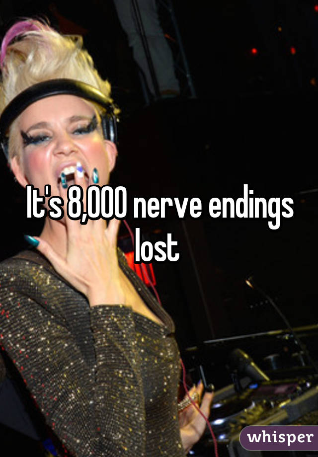 It's 8,000 nerve endings lost 