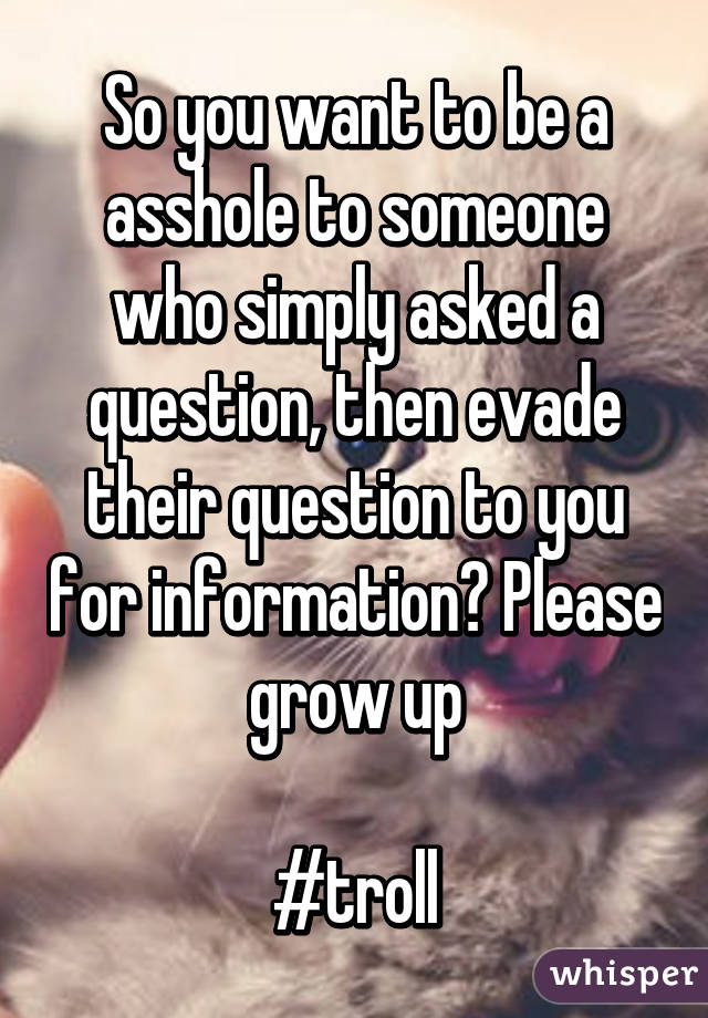 So you want to be a asshole to someone who simply asked a question, then evade their question to you for information? Please grow up

#troll