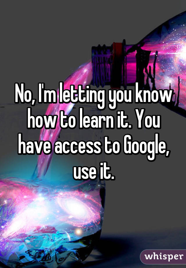 No, I'm letting you know how to learn it. You have access to Google, use it.