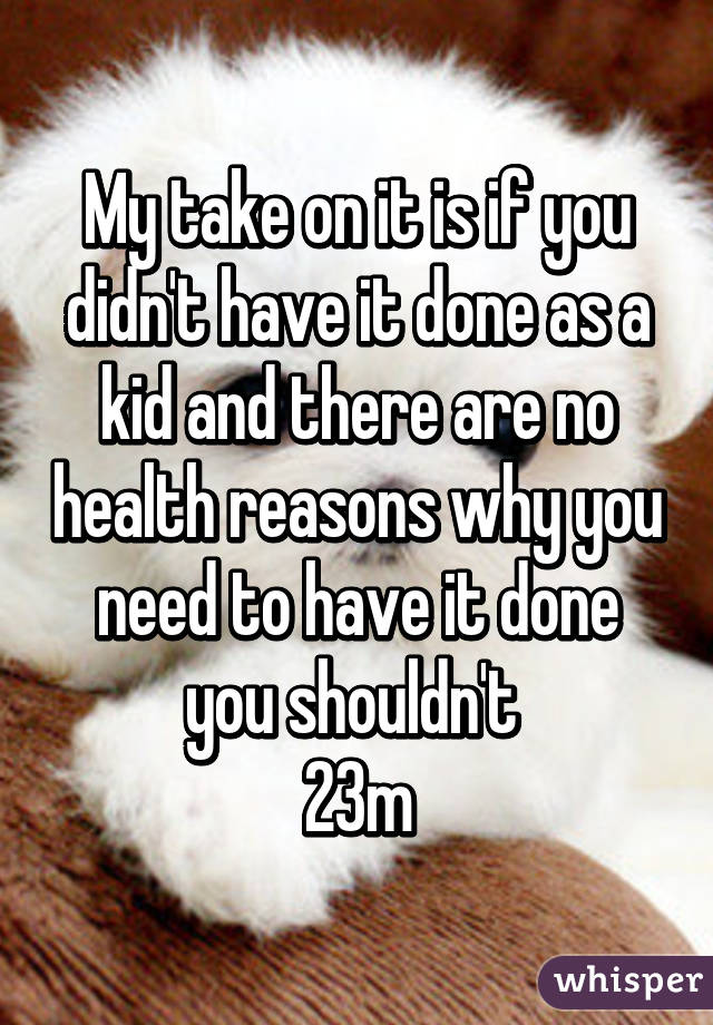 My take on it is if you didn't have it done as a kid and there are no health reasons why you need to have it done you shouldn't 
23m