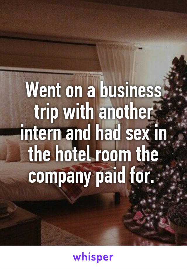 Went on a business trip with another intern and had sex in the hotel room the company paid for. 