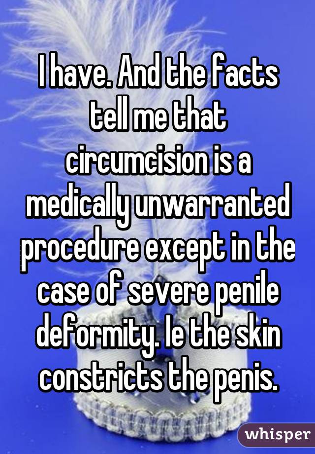 I have. And the facts tell me that circumcision is a medically unwarranted procedure except in the case of severe penile deformity. Ie the skin constricts the penis.