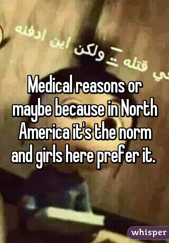 Medical reasons or maybe because in North America it's the norm and girls here prefer it. 