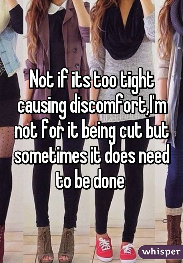 Not if its too tight causing discomfort,I'm not for it being cut but sometimes it does need to be done 