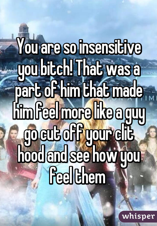 You are so insensitive you bitch! That was a part of him that made him feel more like a guy go cut off your clit hood and see how you feel them 