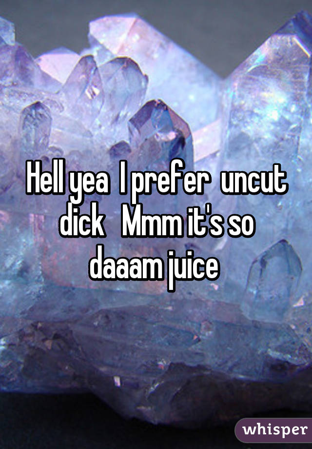 Hell yea  I prefer  uncut dick   Mmm it's so daaam juice 
