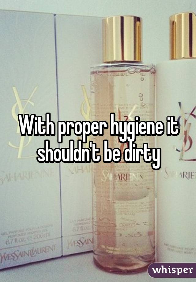 With proper hygiene it shouldn't be dirty