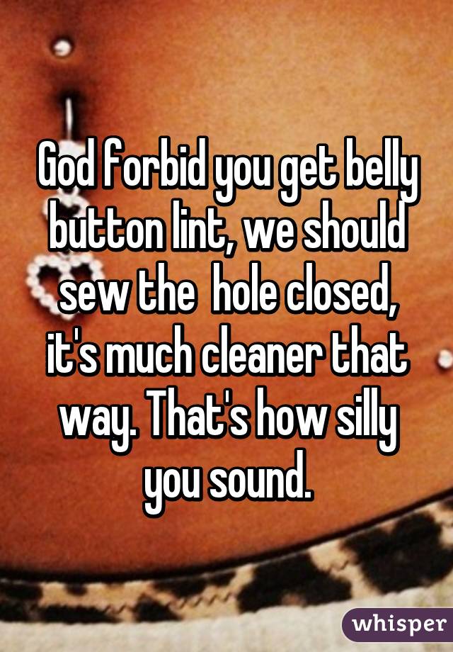 God forbid you get belly button lint, we should sew the  hole closed, it's much cleaner that way. That's how silly you sound.