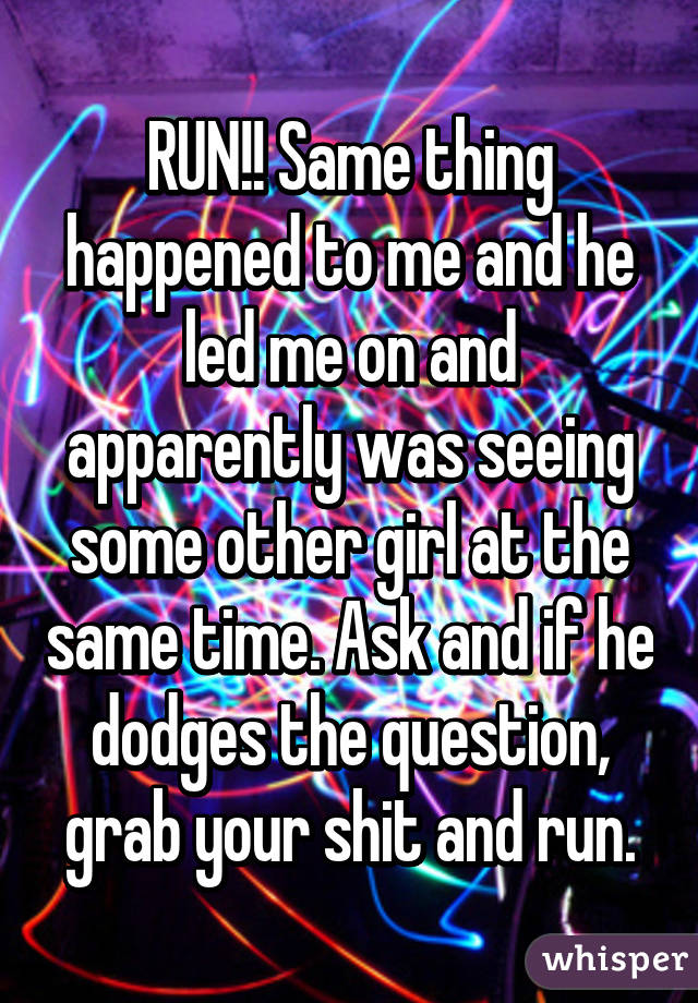 RUN!! Same thing happened to me and he led me on and apparently was seeing some other girl at the same time. Ask and if he dodges the question, grab your shit and run.