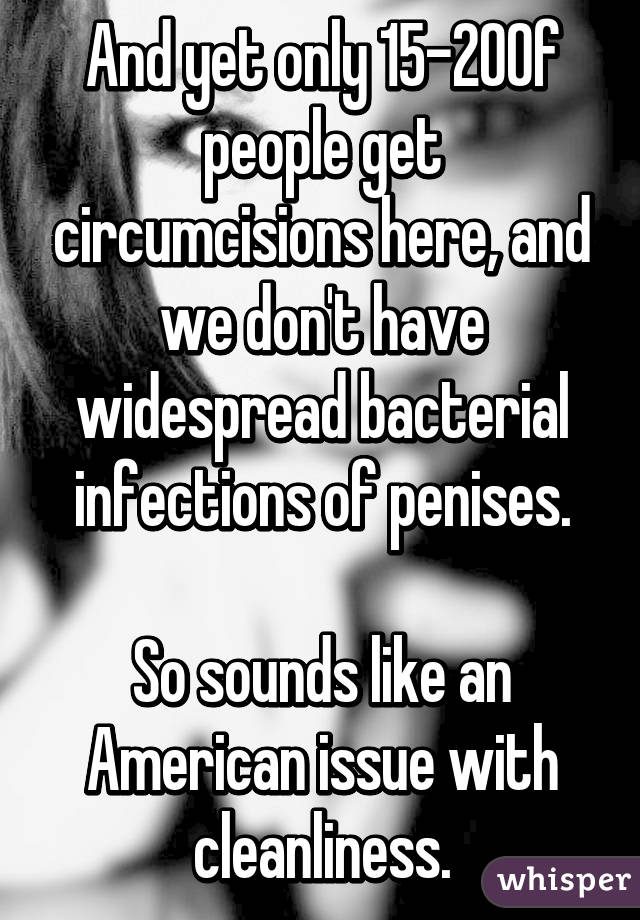 And yet only 15-20% of people get circumcisions here, and we don't have widespread bacterial infections of penises.

So sounds like an American issue with cleanliness.