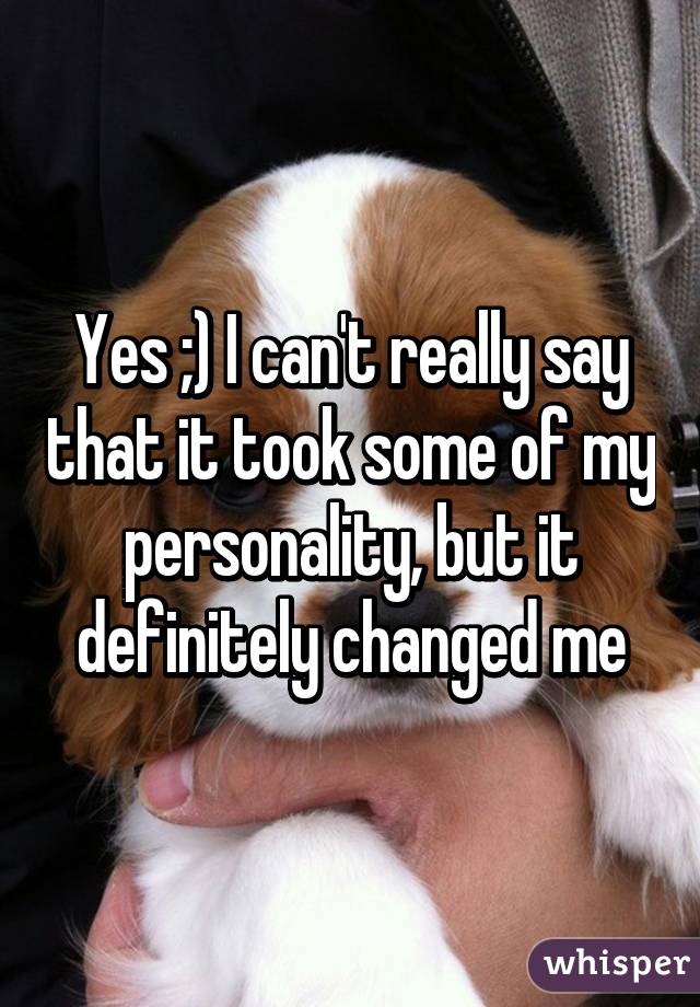 Yes ;) I can't really say that it took some of my personality, but it definitely changed me