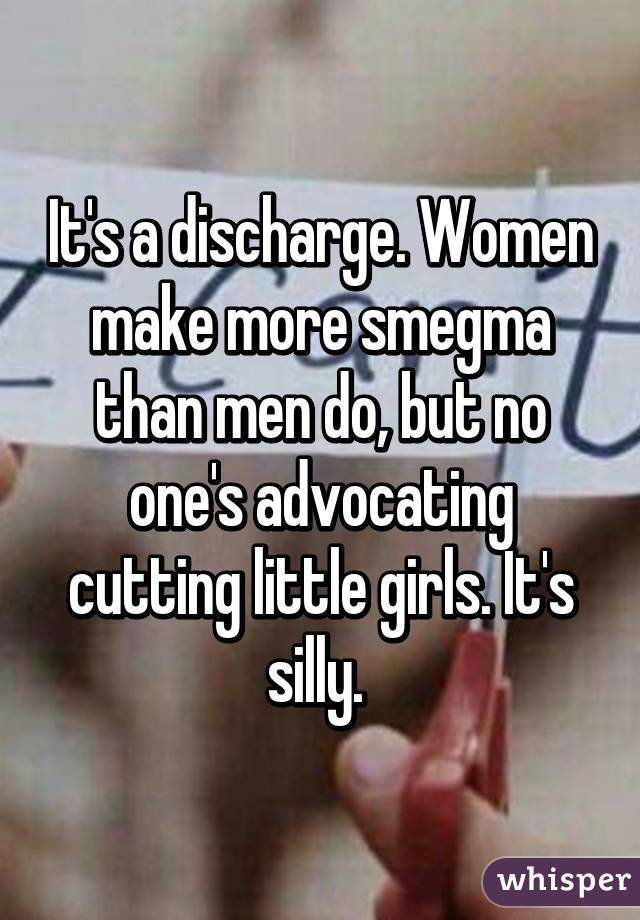 It's a discharge. Women make more smegma than men do, but no one's advocating cutting little girls. It's silly. 