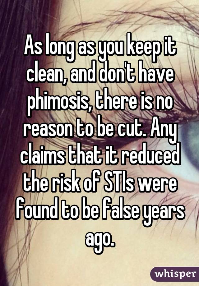 As long as you keep it clean, and don't have phimosis, there is no reason to be cut. Any claims that it reduced the risk of STIs were found to be false years ago.