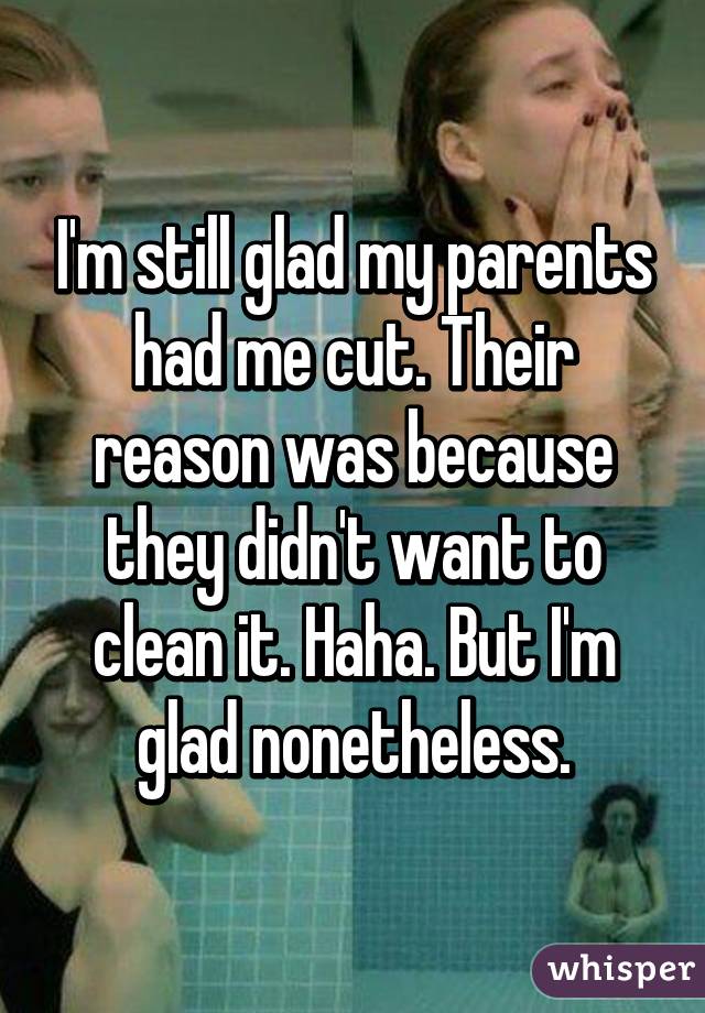 I'm still glad my parents had me cut. Their reason was because they didn't want to clean it. Haha. But I'm glad nonetheless.