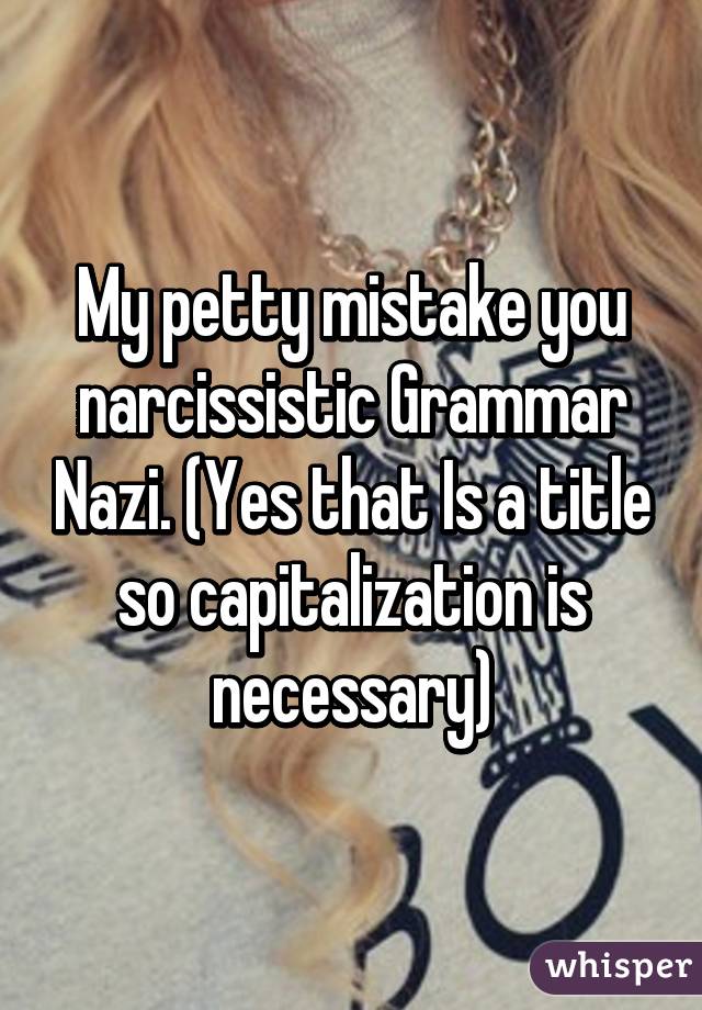 My petty mistake you narcissistic Grammar Nazi. (Yes that Is a title so capitalization is necessary)